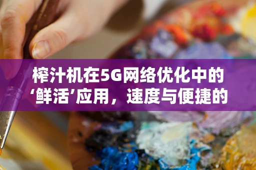 榨汁机在5G网络优化中的‘鲜活’应用，速度与便捷的完美融合