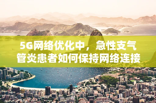 5G网络优化中，急性支气管炎患者如何保持网络连接稳定性？
