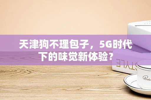 天津狗不理包子，5G时代下的味觉新体验？
