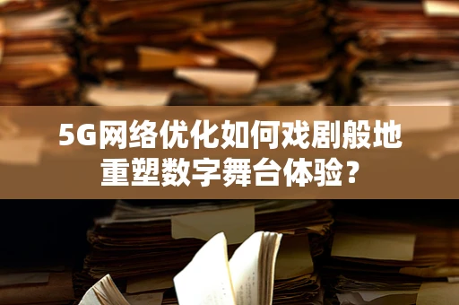 5G网络优化如何戏剧般地重塑数字舞台体验？