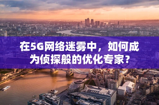 在5G网络迷雾中，如何成为侦探般的优化专家？