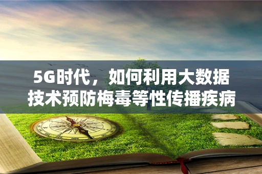 5G时代，如何利用大数据技术预防梅毒等性传播疾病的传播？
