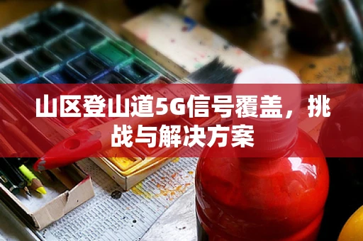 山区登山道5G信号覆盖，挑战与解决方案