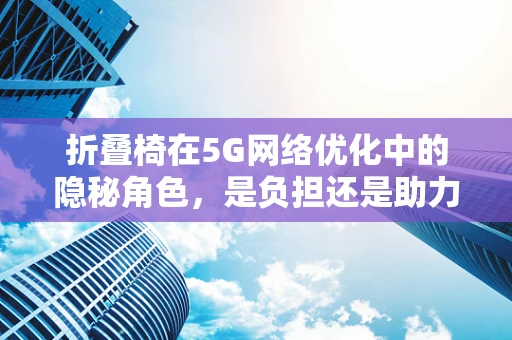 折叠椅在5G网络优化中的隐秘角色，是负担还是助力？