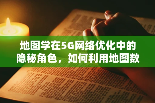 地图学在5G网络优化中的隐秘角色，如何利用地图数据提升网络性能？
