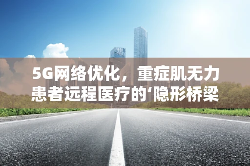 5G网络优化，重症肌无力患者远程医疗的‘隐形桥梁’？