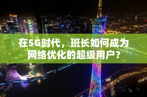 在5G时代，班长如何成为网络优化的超级用户？