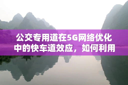 公交专用道在5G网络优化中的快车道效应，如何利用技术提升公交出行体验？