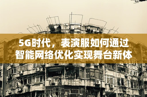 5G时代，表演服如何通过智能网络优化实现舞台新体验？