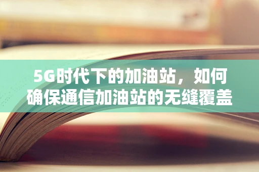 5G时代下的加油站，如何确保通信加油站的无缝覆盖？